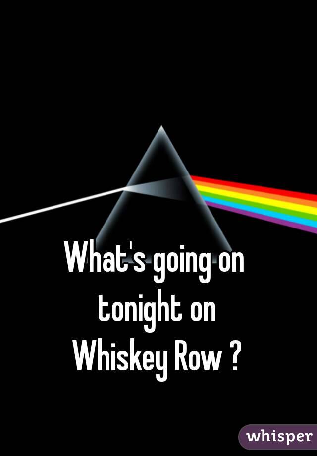 What's going on 
tonight on
Whiskey Row ?