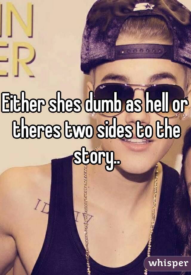 Either shes dumb as hell or theres two sides to the story..