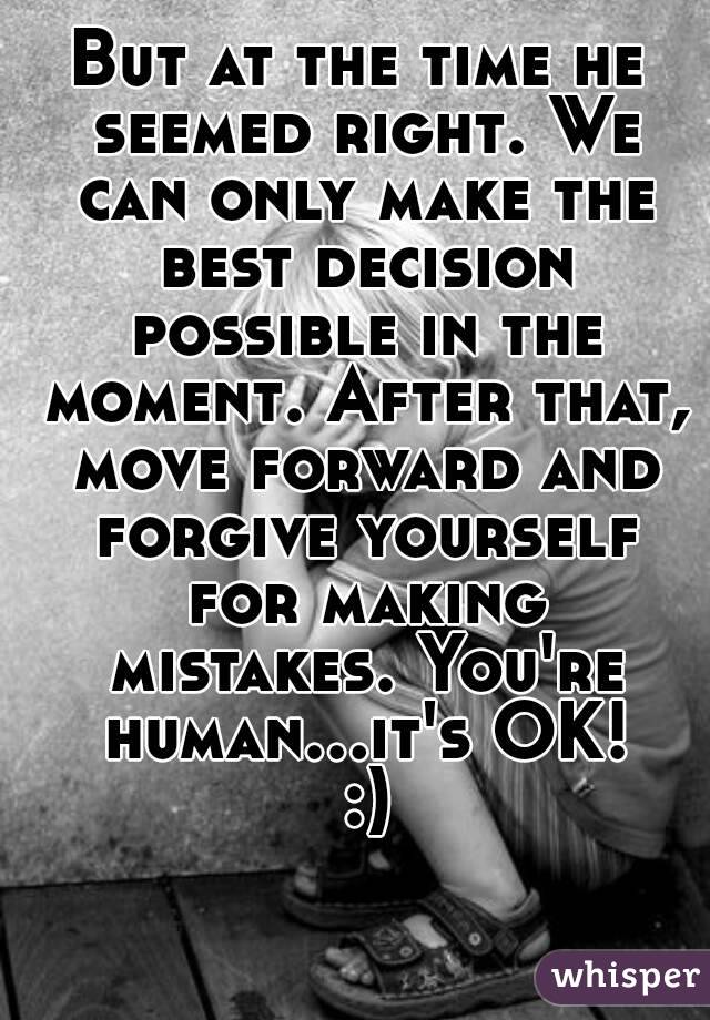 But at the time he seemed right. We can only make the best decision possible in the moment. After that, move forward and forgive yourself for making mistakes. You're human...it's OK! :)