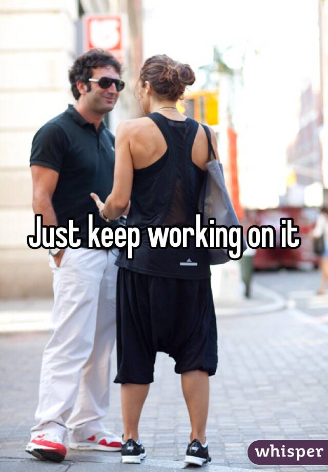 Just keep working on it 