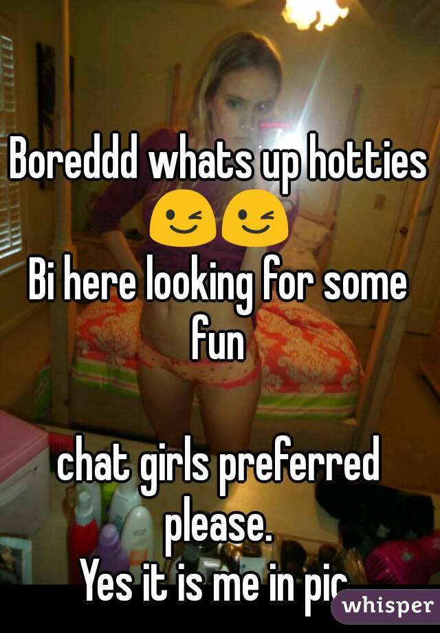 Boreddd whats up hotties 😉😉 
Bi here looking for some fun 

chat girls preferred please. 
Yes it is me in pic 