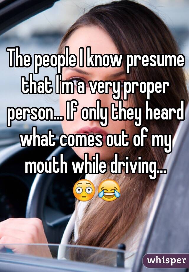 The people I know presume that I'm a very proper person... If only they heard what comes out of my mouth while driving...
😳😂