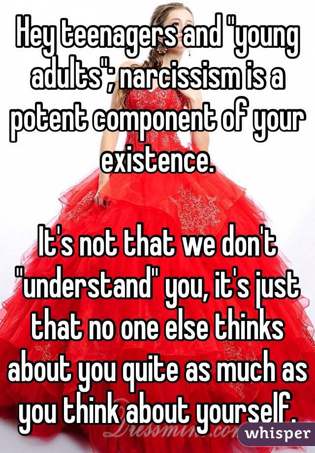 Hey teenagers and "young adults"; narcissism is a potent component of your existence.

It's not that we don't "understand" you, it's just that no one else thinks about you quite as much as you think about yourself. 