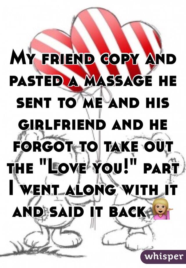 My friend copy and pasted a massage he sent to me and his girlfriend and he forgot to take out the "Love you!" part
I went along with it and said it back 💁🏼