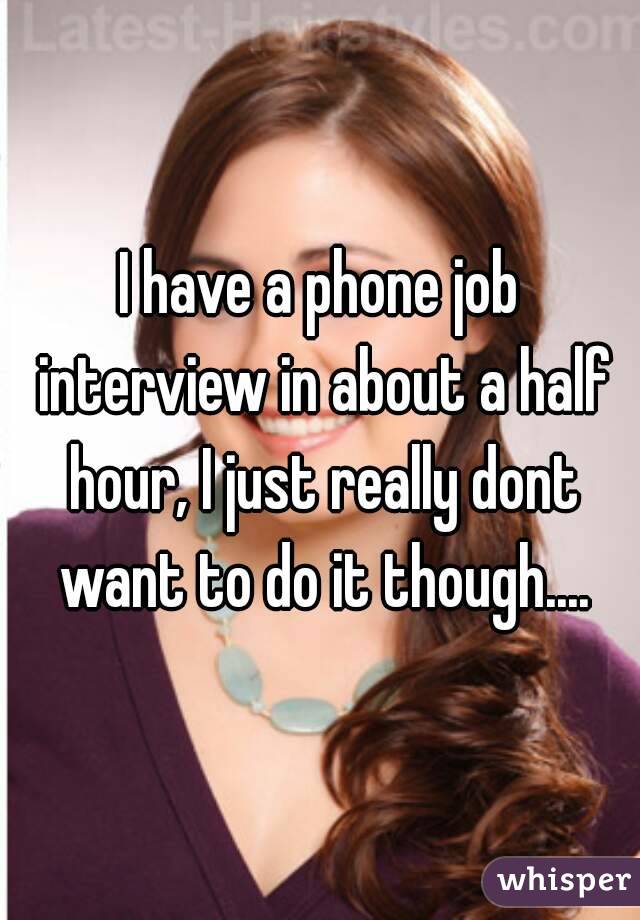 I have a phone job interview in about a half hour, I just really dont want to do it though....