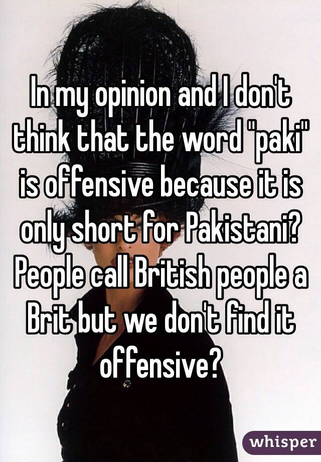 In my opinion and I don't think that the word "paki" is offensive because it is only short for Pakistani? People call British people a Brit but we don't find it offensive? 