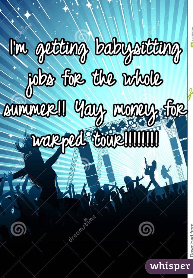 I'm getting babysitting jobs for the whole summer!! Yay money for warped tour!!!!!!!!