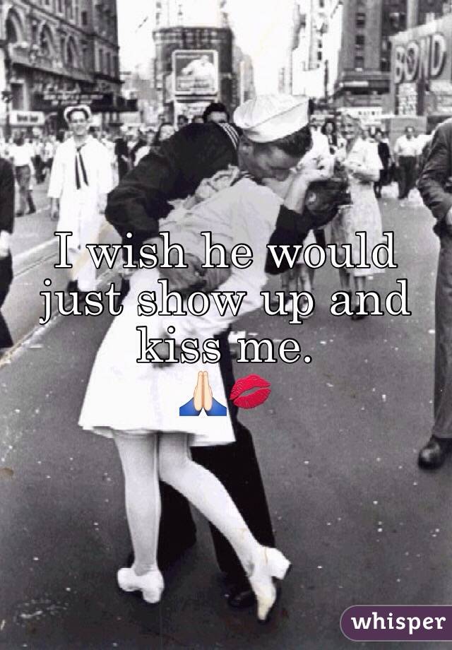 I wish he would just show up and kiss me. 
🙏🏻💋
