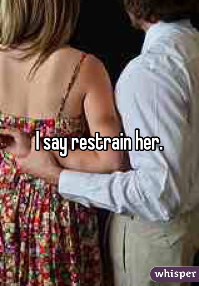 I say restrain her. 