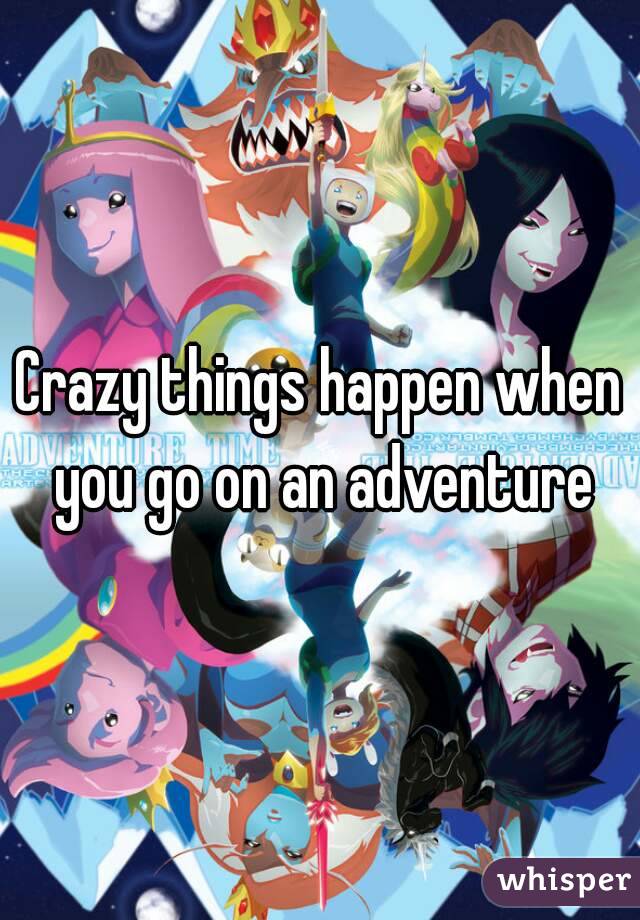 Crazy things happen when you go on an adventure