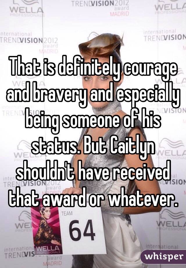That is definitely courage and bravery and especially being someone of his status. But Caitlyn shouldn't have received that award or whatever. 