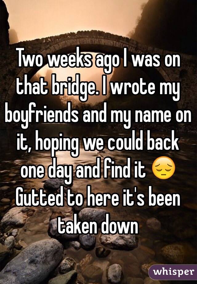 Two weeks ago I was on that bridge. I wrote my boyfriends and my name on it, hoping we could back one day and find it 😔
Gutted to here it's been taken down 