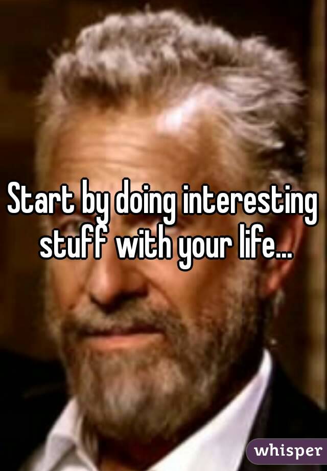 Start by doing interesting stuff with your life...