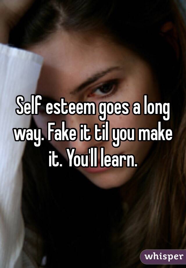 Self esteem goes a long way. Fake it til you make it. You'll learn. 