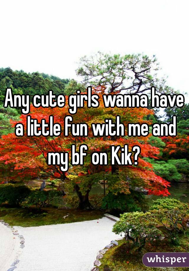 Any cute girls wanna have a little fun with me and my bf on Kik? 