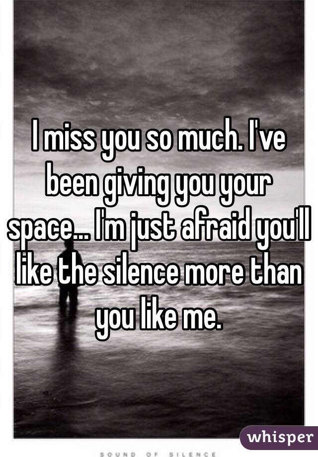 I miss you so much. I've been giving you your space... I'm just afraid you'll like the silence more than you like me.
