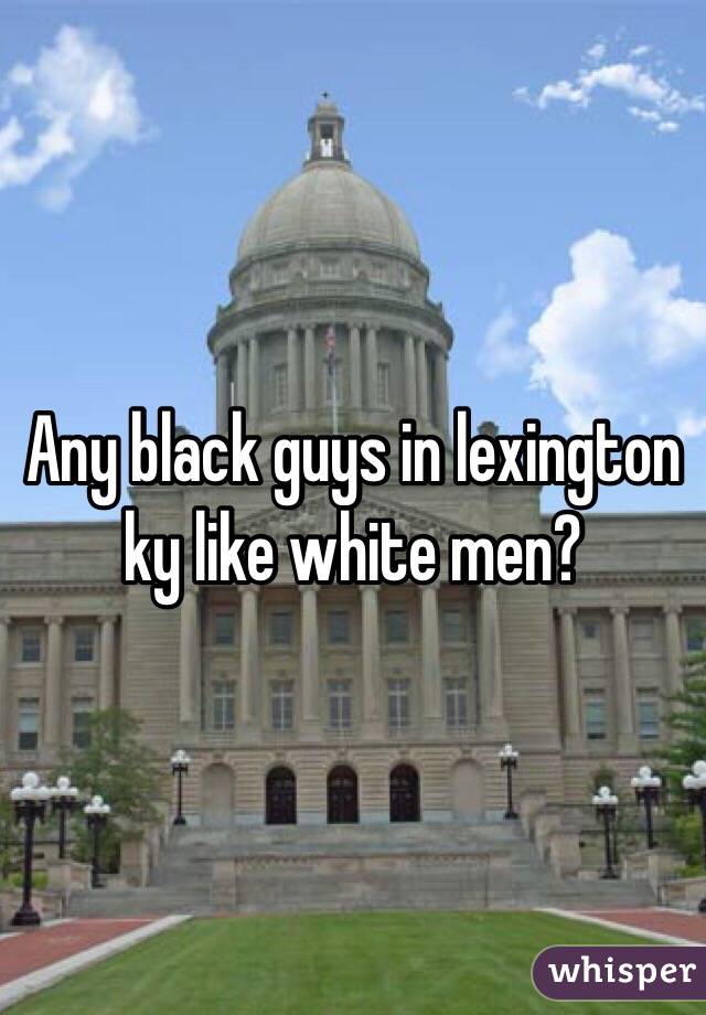 Any black guys in lexington ky like white men?