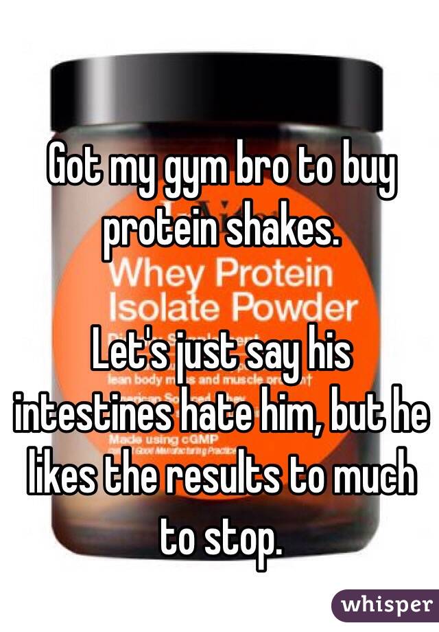 Got my gym bro to buy protein shakes.

Let's just say his intestines hate him, but he likes the results to much to stop.
