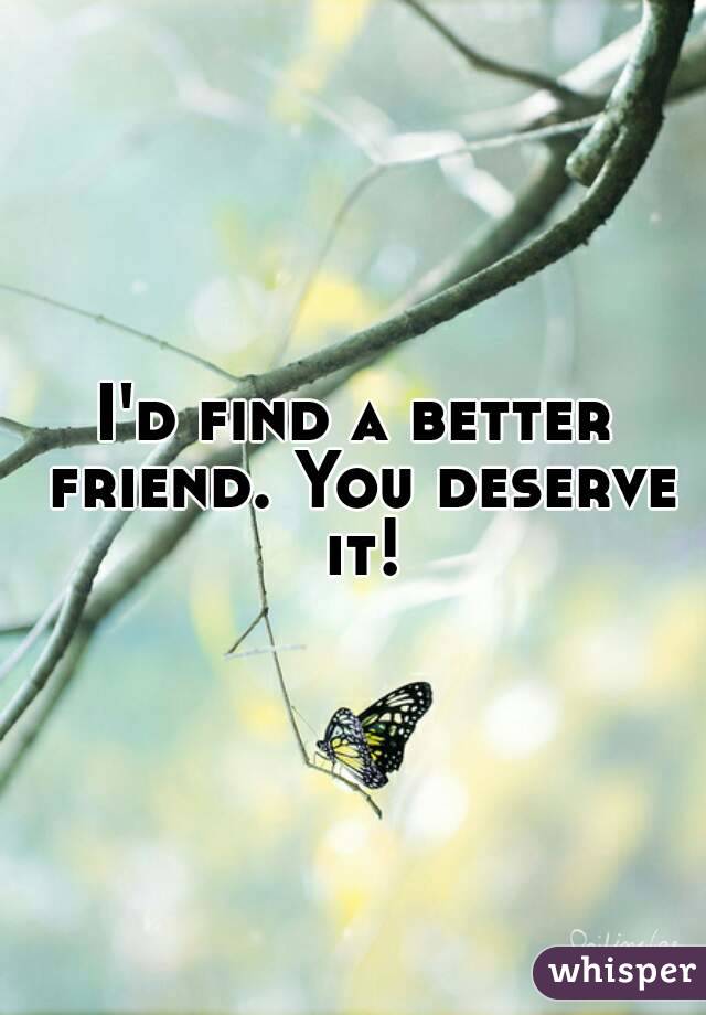 I'd find a better friend. You deserve it!