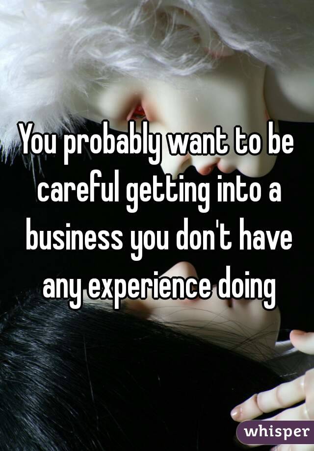 You probably want to be careful getting into a business you don't have any experience doing