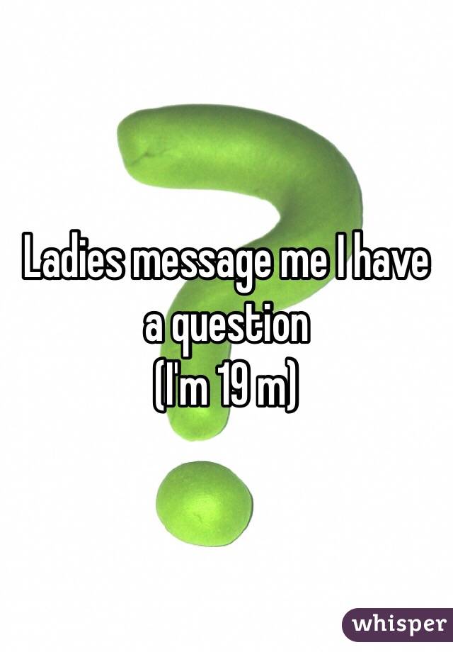 Ladies message me I have a question
(I'm 19 m)