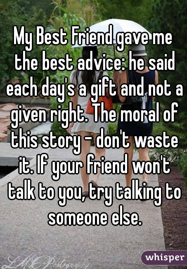 My Best Friend gave me the best advice: he said each day's a gift and not a given right. The moral of this story - don't waste it. If your friend won't talk to you, try talking to someone else.