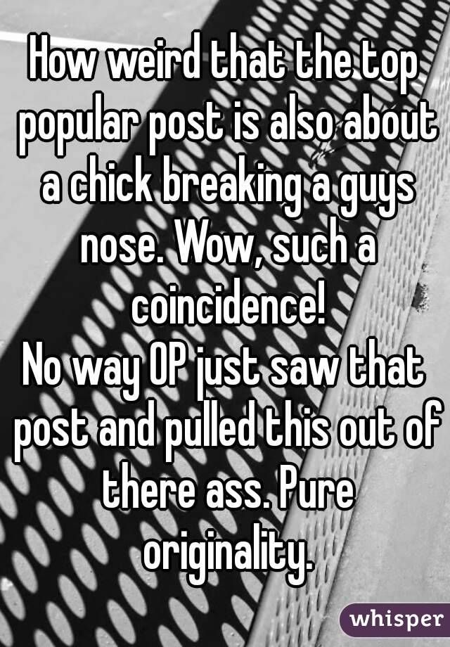 How weird that the top popular post is also about a chick breaking a guys nose. Wow, such a coincidence!
No way OP just saw that post and pulled this out of there ass. Pure originality.