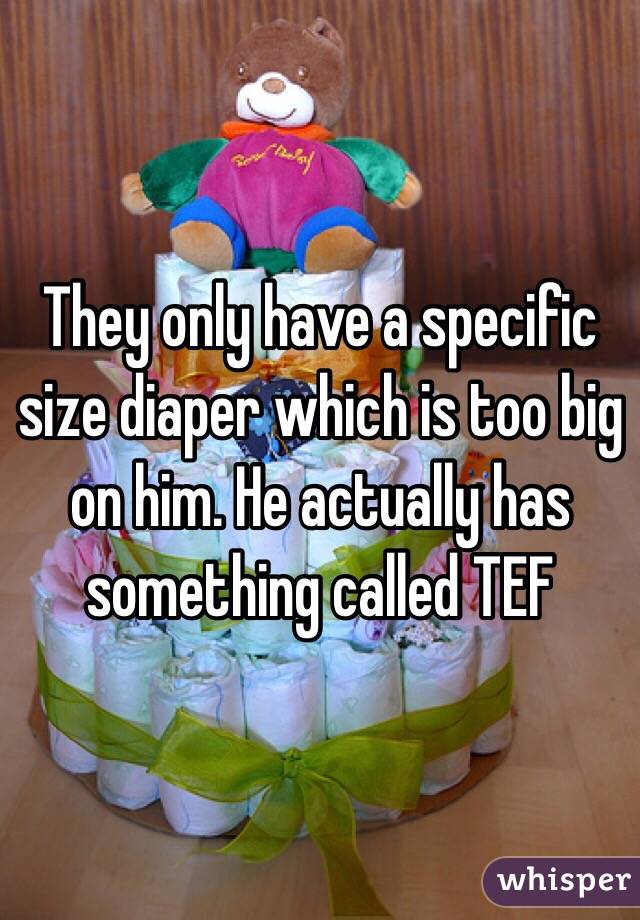 They only have a specific size diaper which is too big on him. He actually has something called TEF