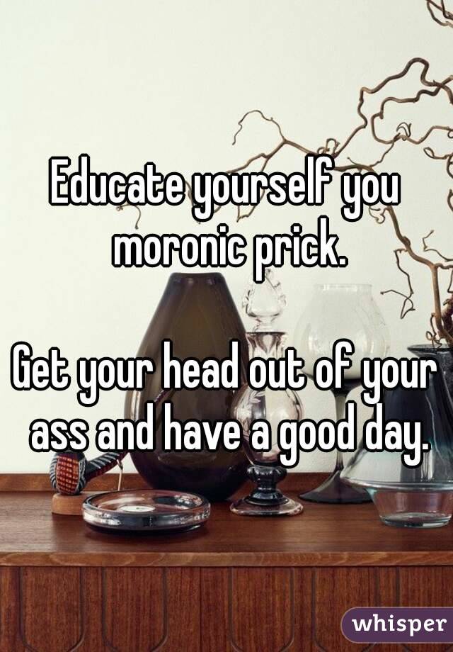 Educate yourself you moronic prick.

Get your head out of your ass and have a good day.