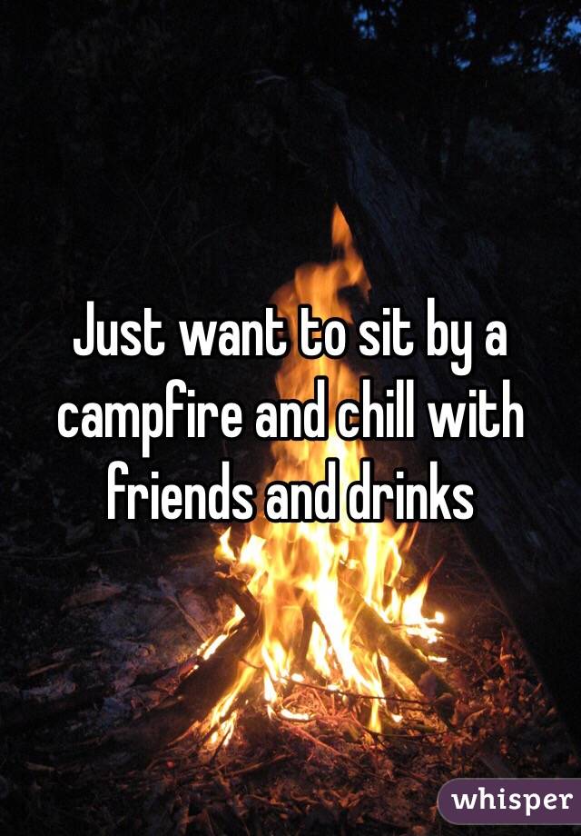 Just want to sit by a campfire and chill with friends and drinks
