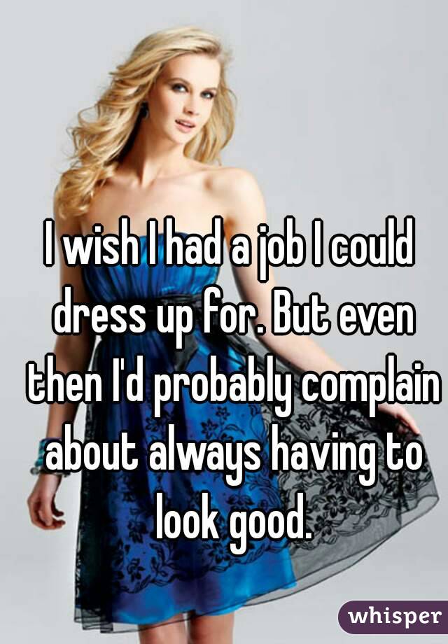I wish I had a job I could dress up for. But even then I'd probably complain about always having to look good.