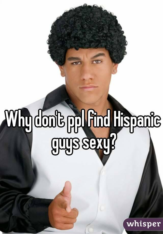 Why don't ppl find Hispanic guys sexy?