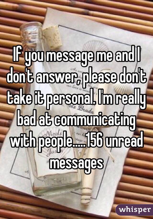 If you message me and I don't answer, please don't take it personal. I'm really bad at communicating with people.....156 unread messages 