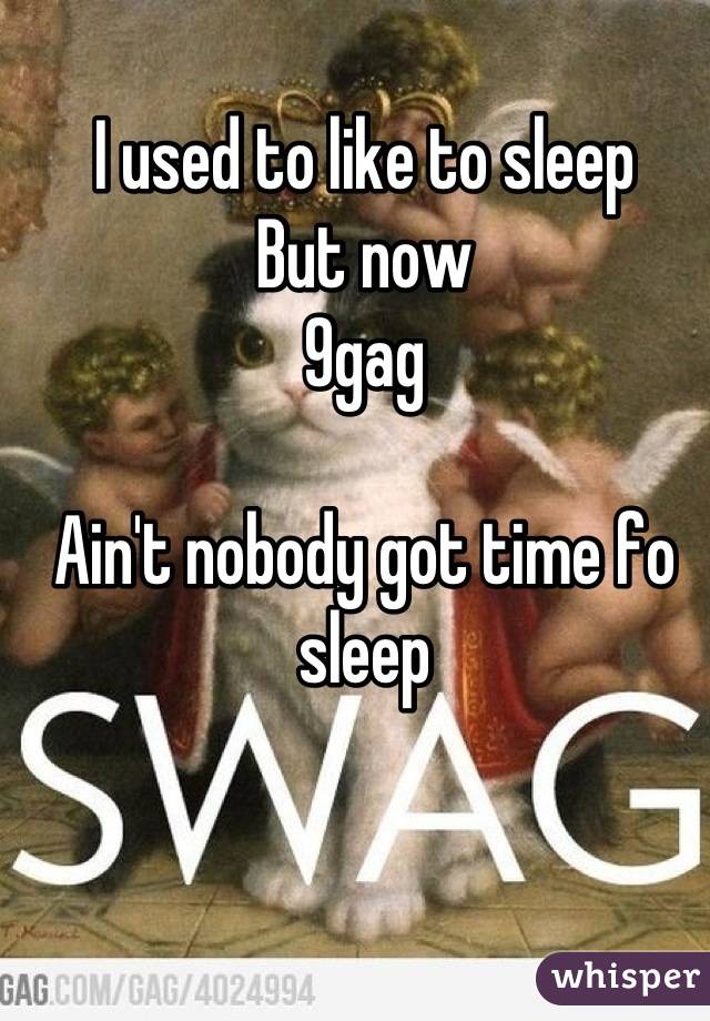 I used to like to sleep
But now
9gag

Ain't nobody got time fo sleep