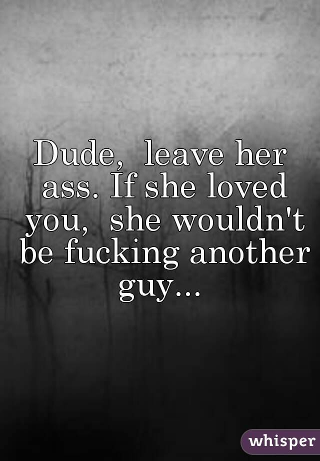 Dude,  leave her ass. If she loved you,  she wouldn't be fucking another guy... 