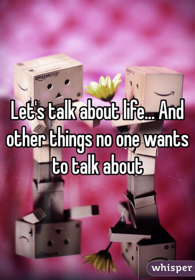 Let's talk about life... And other things no one wants to talk about 