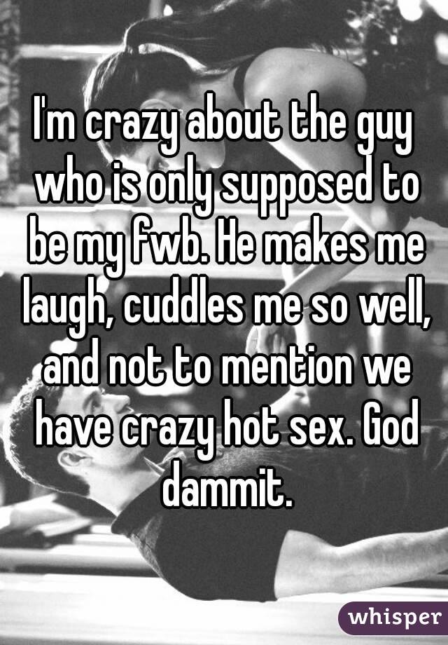 I'm crazy about the guy who is only supposed to be my fwb. He makes me laugh, cuddles me so well, and not to mention we have crazy hot sex. God dammit.