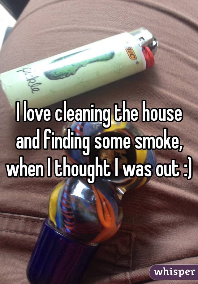 I love cleaning the house and finding some smoke, when I thought I was out :)