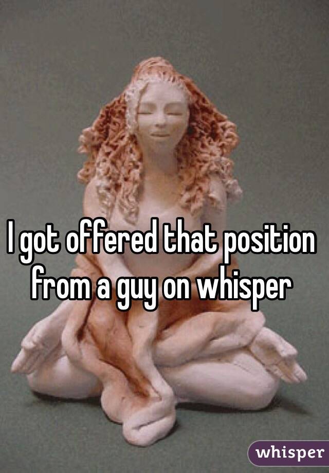 I got offered that position from a guy on whisper 