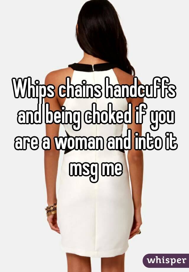 Whips chains handcuffs and being choked if you are a woman and into it msg me