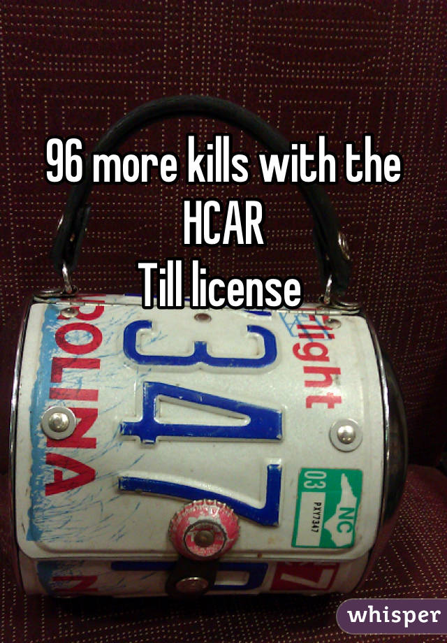 

96 more kills with the HCAR 
Till license 