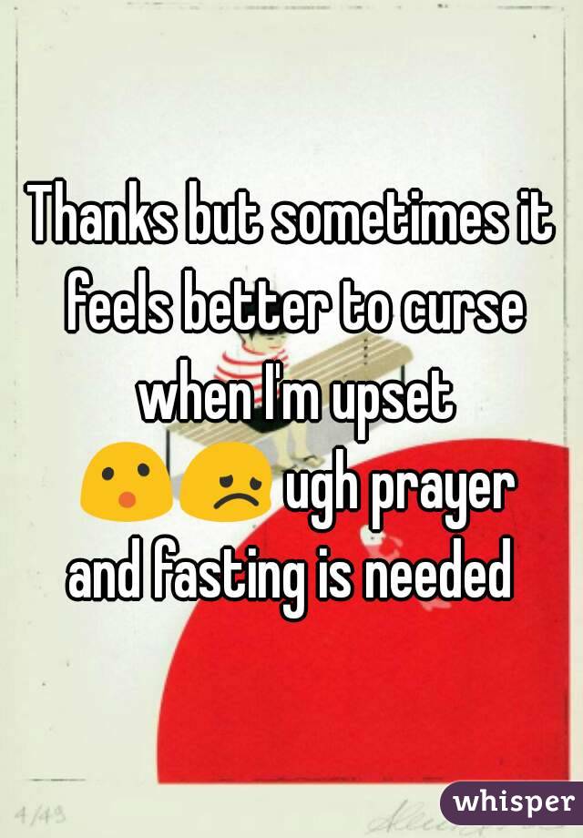 Thanks but sometimes it feels better to curse when I'm upset 😮😞 ugh prayer and fasting is needed 