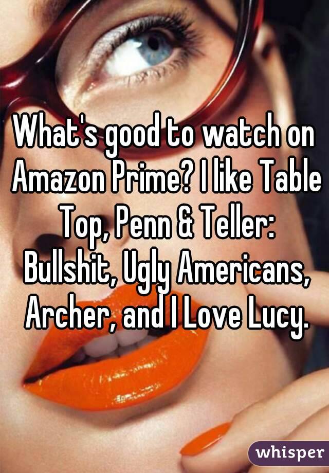 What's good to watch on Amazon Prime? I like Table Top, Penn & Teller: Bullshit, Ugly Americans, Archer, and I Love Lucy.