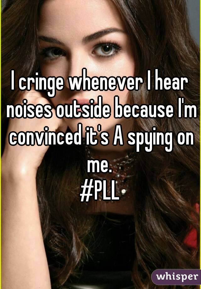 I cringe whenever I hear noises outside because I'm convinced it's A spying on me. 
#PLL