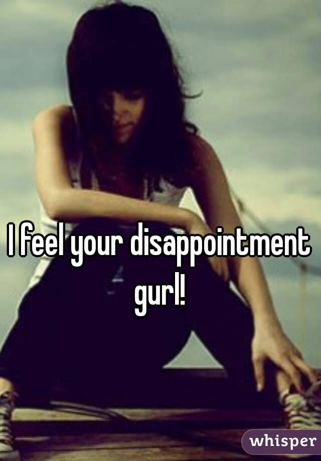 I feel your disappointment gurl! 