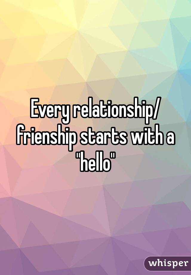 Every relationship/frienship starts with a "hello"