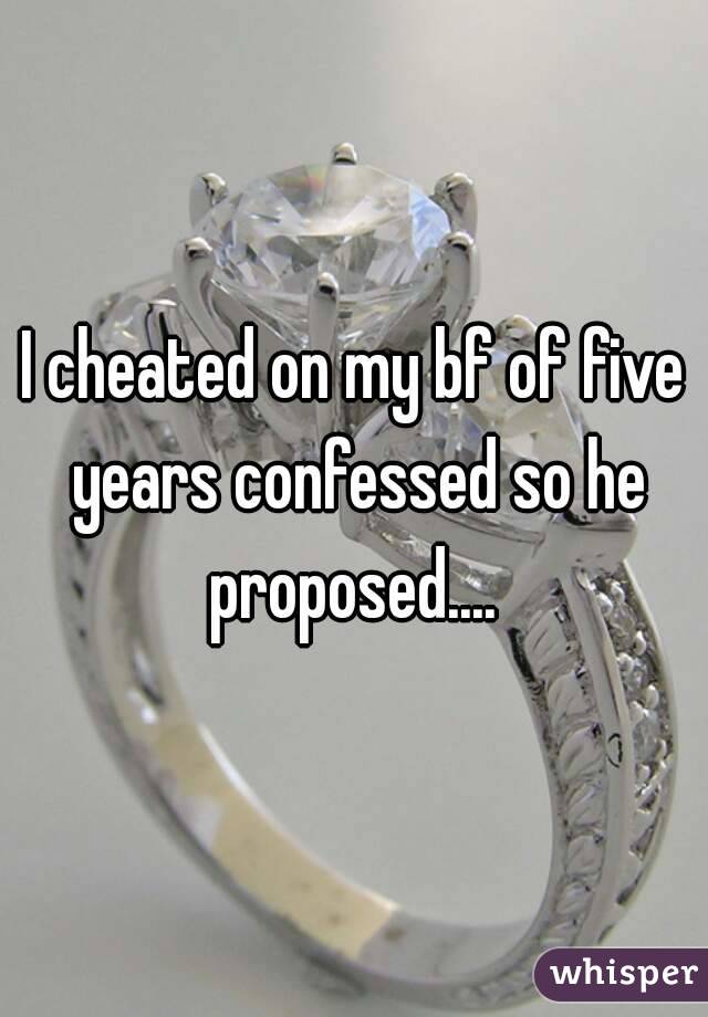 I cheated on my bf of five years confessed so he proposed.... 