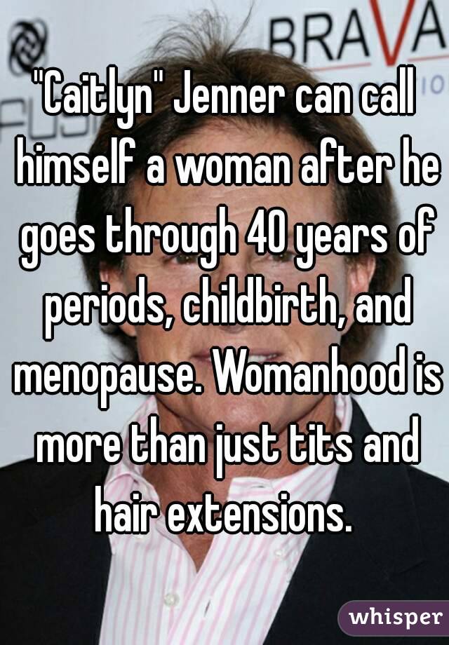 "Caitlyn" Jenner can call himself a woman after he goes through 40 years of periods, childbirth, and menopause. Womanhood is more than just tits and hair extensions. 