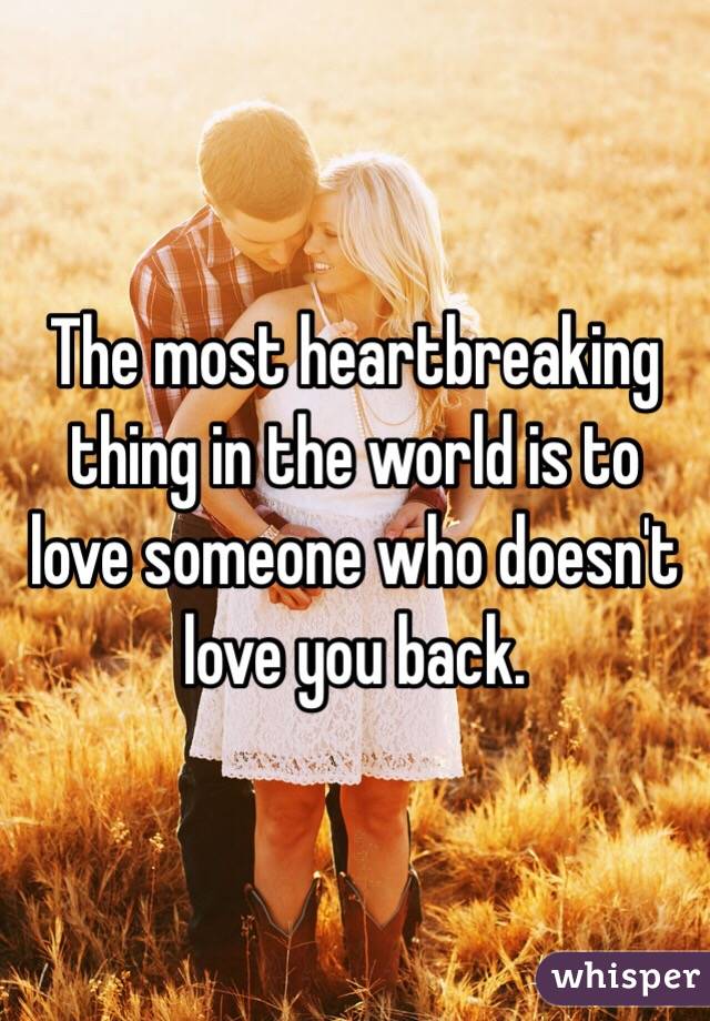 The most heartbreaking thing in the world is to love someone who doesn't love you back.