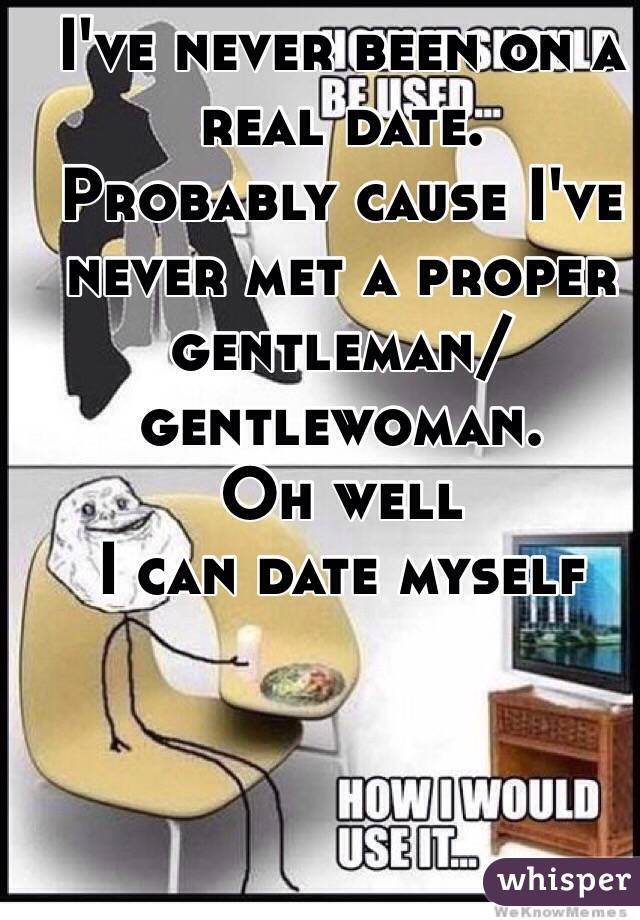 I've never been on a real date.
Probably cause I've never met a proper gentleman/gentlewoman. 
Oh well
I can date myself
